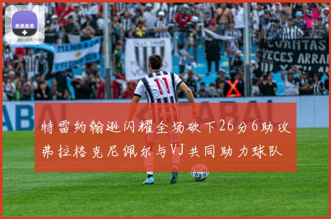特雷约翰逊闪耀全场砍下26分6助攻弗拉格克尼佩尔与VJ共同助力球队表现出色