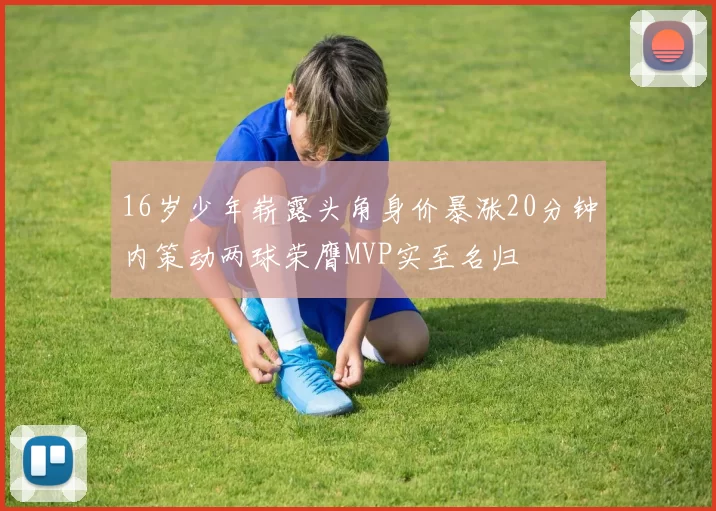16岁少年崭露头角身价暴涨20分钟内策动两球荣膺MVP实至名归