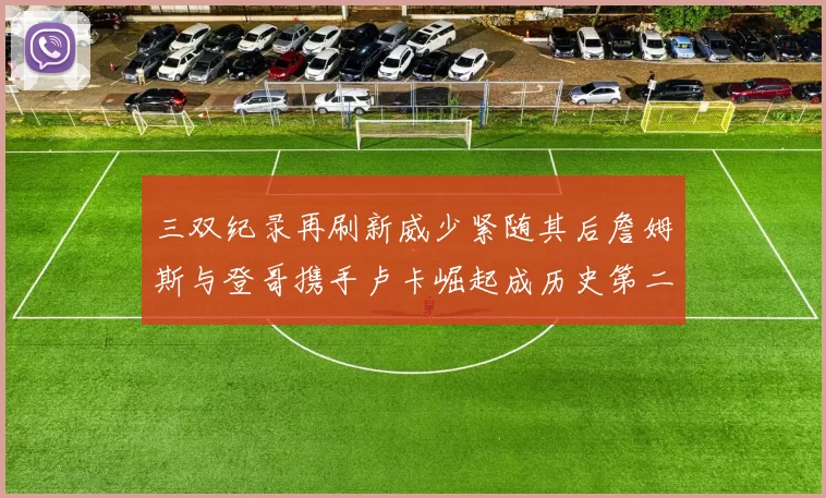 三双纪录再刷新威少紧随其后詹姆斯与登哥携手卢卡崛起成历史第二