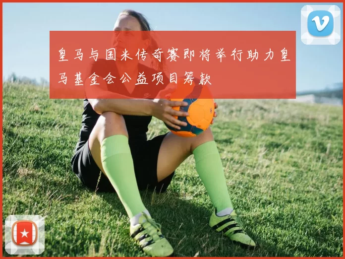 皇马与国米传奇赛即将举行助力皇马基金会公益项目筹款