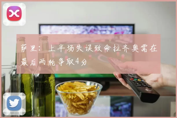 萨里：上半场失误致命拉齐奥需在最后两轮争取4分