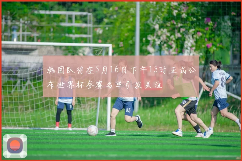 韩国队将在5月16日下午15时正式公布世界杯参赛名单引发关注