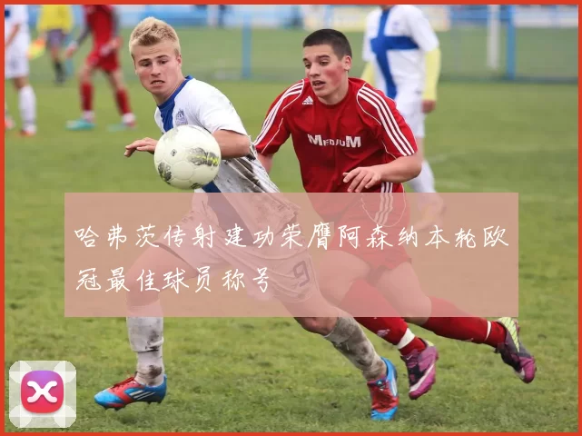 哈弗茨传射建功荣膺阿森纳本轮欧冠最佳球员称号