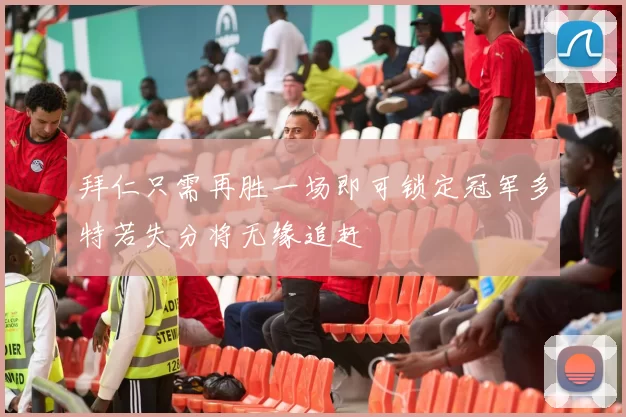 拜仁只需再胜一场即可锁定冠军多特若失分将无缘追赶