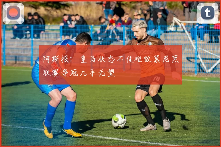 阿斯报：皇马状态不佳难敌慕尼黑联赛争冠几乎无望