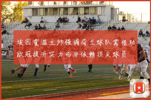 埃因霍温主帅强调荷兰球队需借助欧冠提升实力而非依赖顶尖球员