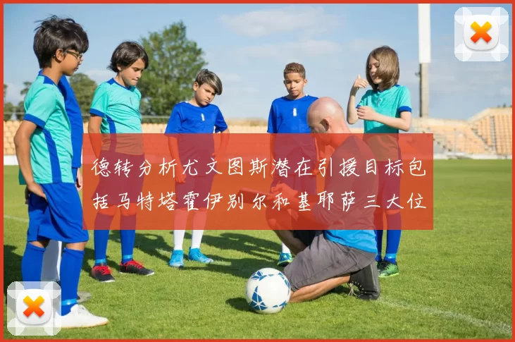 德转分析尤文图斯潜在引援目标包括马特塔霍伊别尔和基耶萨三大位置补强方案