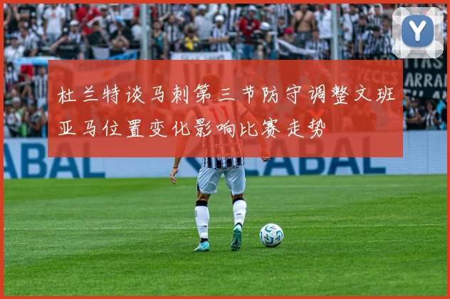 杜兰特谈马刺第三节防守调整文班亚马位置变化影响比赛走势