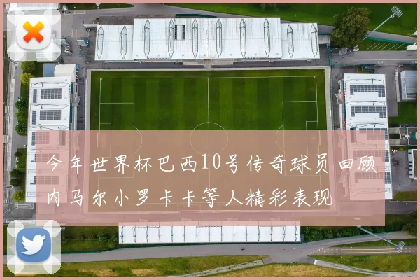 今年世界杯巴西10号传奇球员回顾内马尔小罗卡卡等人精彩表现