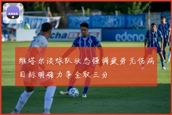 维塔尔谈球队状态强调疲劳无伤病目标明确力争全取三分